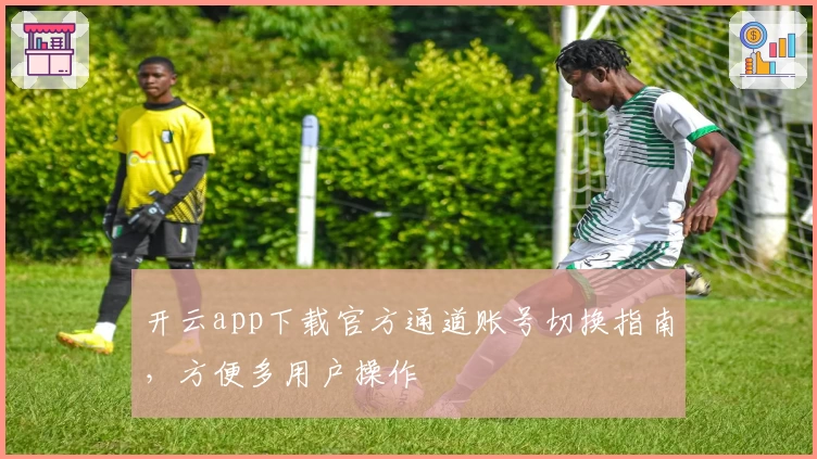 开云app下载官方通道账号切换指南，方便多用户操作