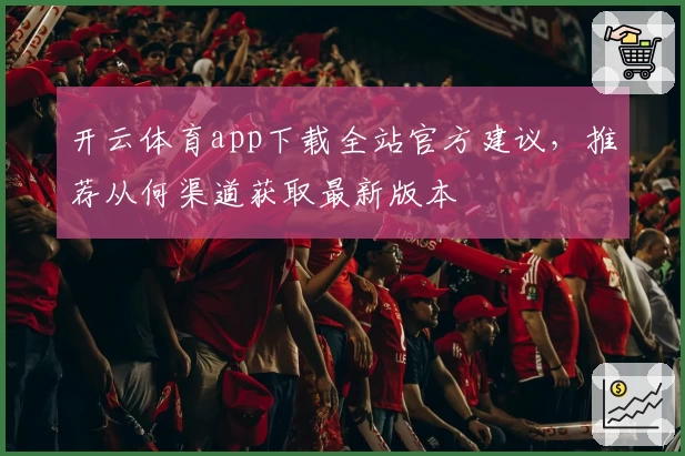 开云体育app下载全站官方建议，推荐从何渠道获取最新版本