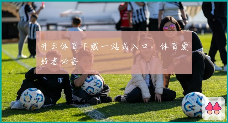 开云体育下载一站式入口，体育爱好者必备