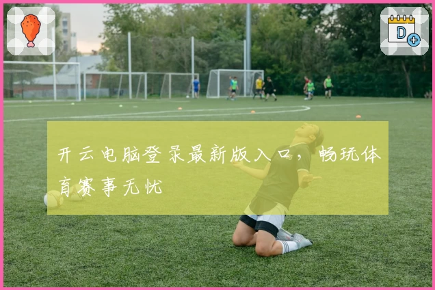 开云电脑登录最新版入口，畅玩体育赛事无忧