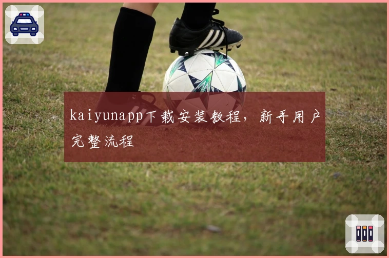 kaiyunapp下载安装教程，新手用户完整流程