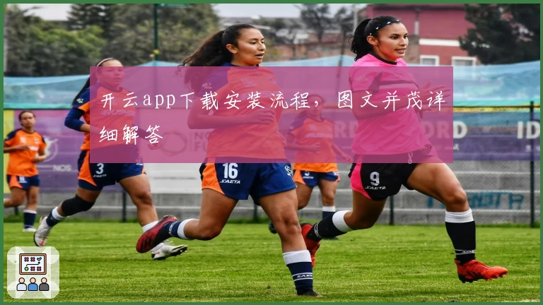 开云app下载安装流程，图文并茂详细解答