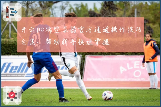 开云pc端登录器官方通道操作技巧合集,帮助新手快速掌握
