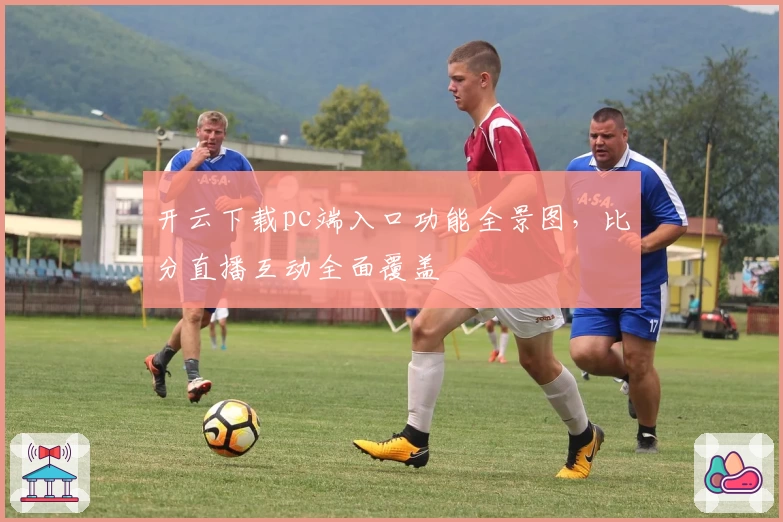 开云下载pc端入口功能全景图，比分直播互动全面覆盖