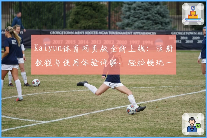 Kaiyun体育网页版全新上线：注册教程与使用体验详解，轻松畅玩一站式体育服务