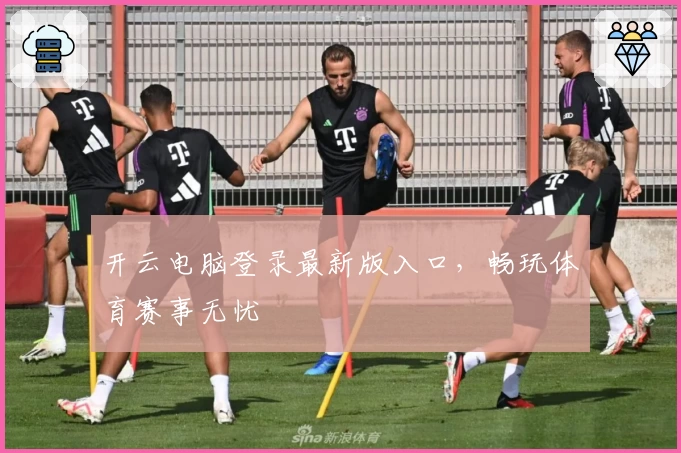 开云电脑登录最新版入口，畅玩体育赛事无忧