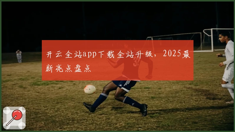 开云全站app下载全站升级，2025最新亮点盘点