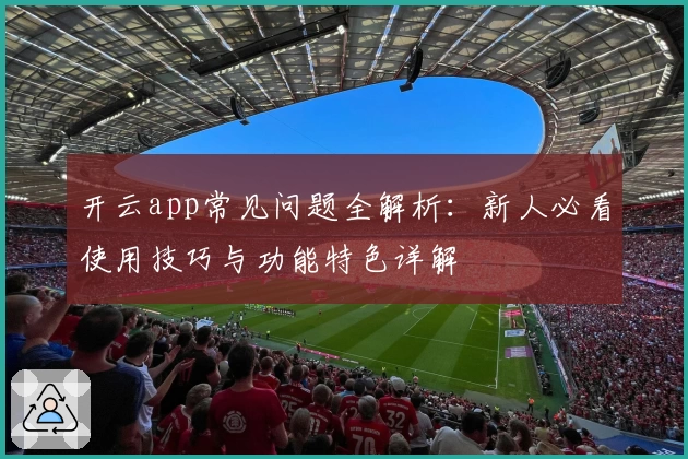 开云app常见问题全解析：新人必看使用技巧与功能特色详解