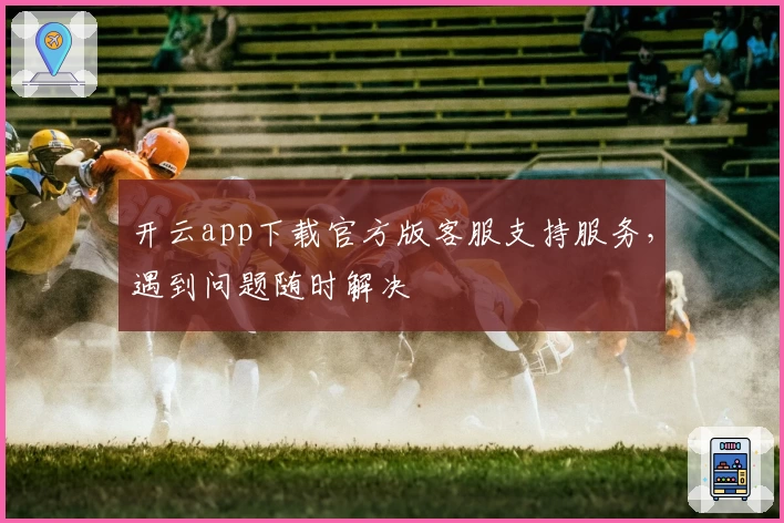 开云app下载官方版客服支持服务，遇到问题随时解决