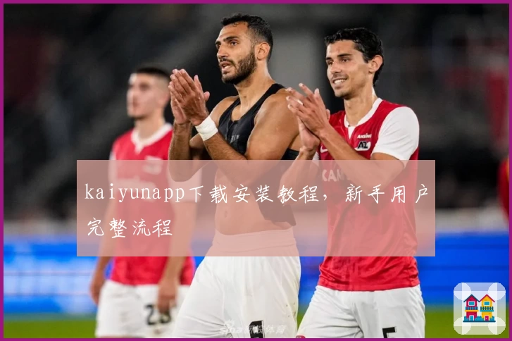 kaiyunapp下载安装教程，新手用户完整流程