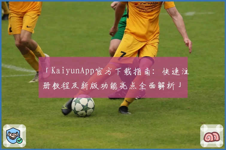 「KaiyunApp官方下载指南：快速注册教程及新版功能亮点全面解析」