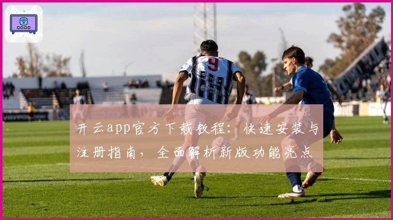 开云app官方下载教程：快速安装与注册指南，全面解析新版功能亮点