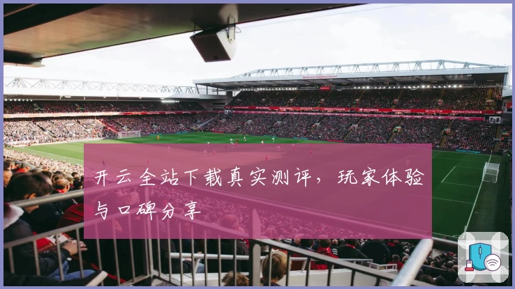 开云全站下载真实测评，玩家体验与口碑分享