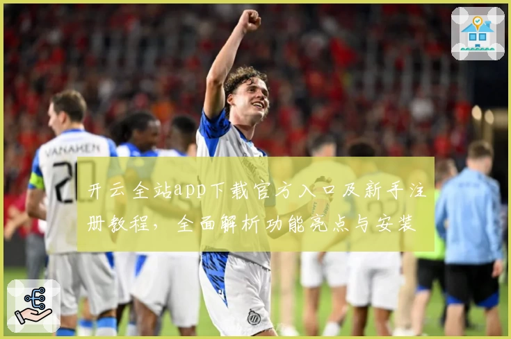 开云全站app下载官方入口及新手注册教程，全面解析功能亮点与安装方法