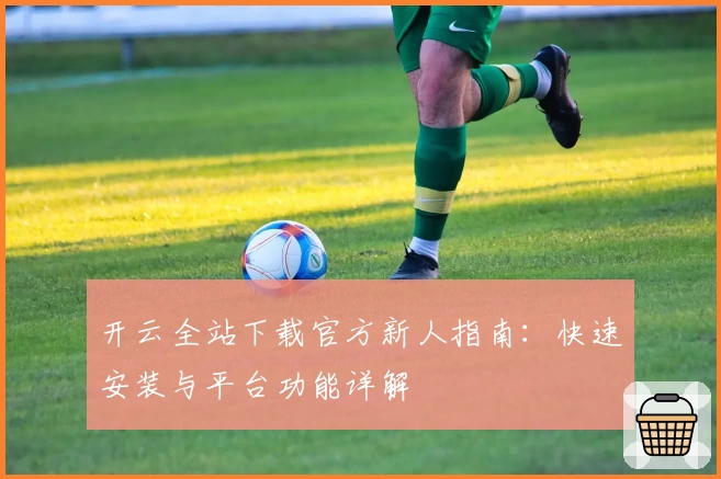 开云全站下载官方新人指南：快速安装与平台功能详解