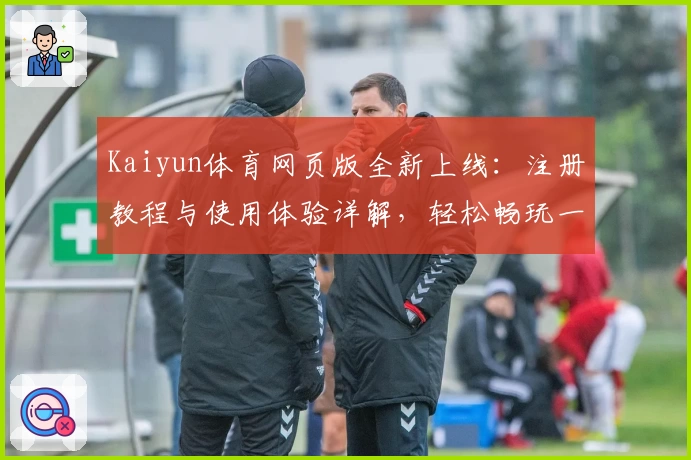Kaiyun体育网页版全新上线：注册教程与使用体验详解，轻松畅玩一站式体育服务
