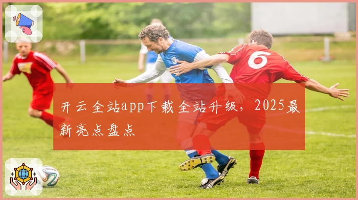 开云全站app下载全站升级，2025最新亮点盘点