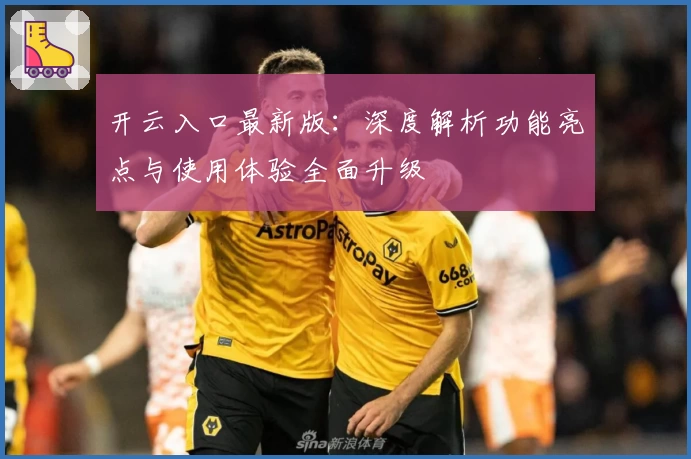 开云入口最新版：深度解析功能亮点与使用体验全面升级