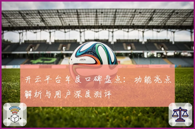 开云平台年度口碑盘点：功能亮点解析与用户深度测评