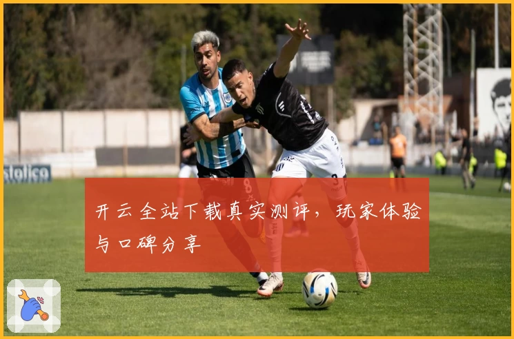 开云全站下载真实测评，玩家体验与口碑分享