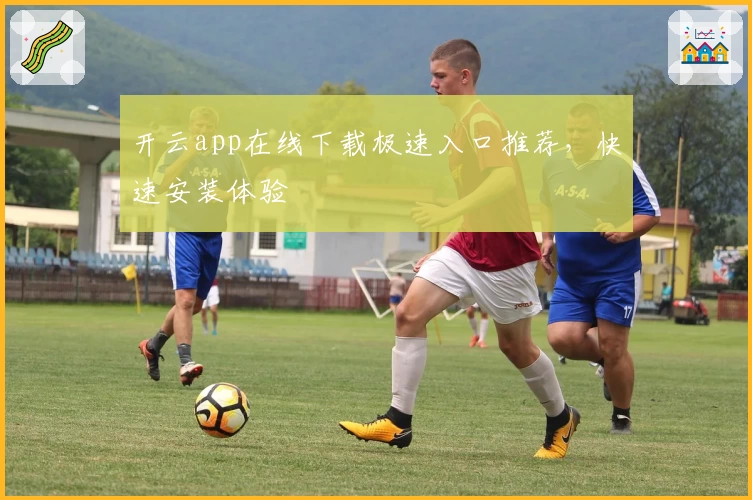 开云app在线下载极速入口推荐，快速安装体验