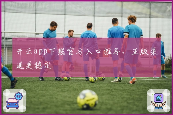 开云app下载官方入口推荐，正版渠道更稳定