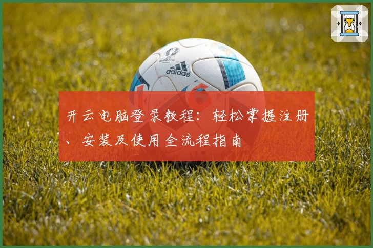 开云电脑登录教程：轻松掌握注册、安装及使用全流程指南