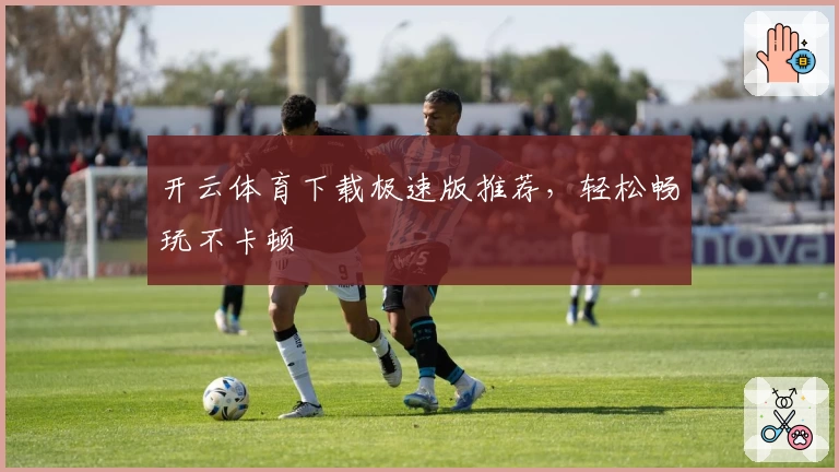开云体育下载极速版推荐，轻松畅玩不卡顿