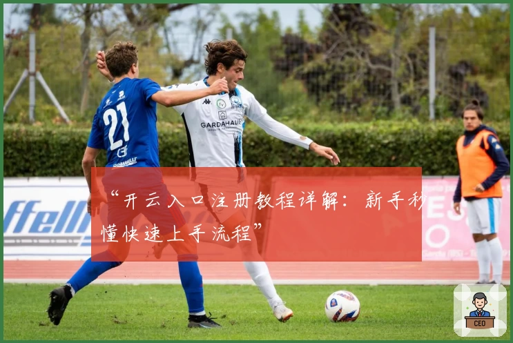 “开云入口注册教程详解：新手秒懂快速上手流程”