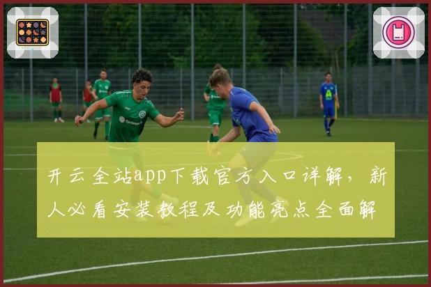 开云全站app下载官方入口详解，新人必看安装教程及功能亮点全面解析