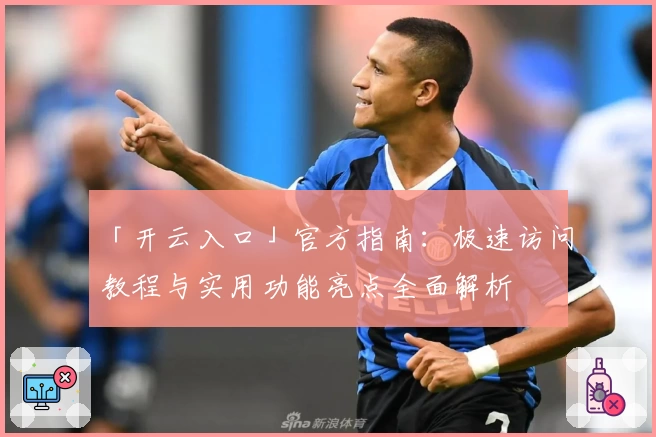 「开云入口」官方指南:极速访问教程与实用功能亮点全面解析