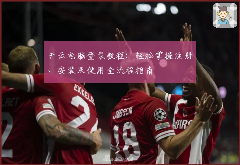 开云电脑登录教程：轻松掌握注册、安装及使用全流程指南
