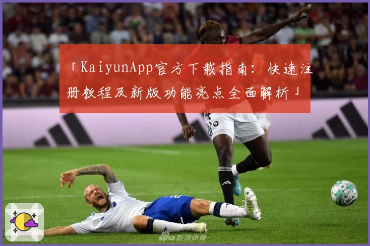 「KaiyunApp官方下载指南：快速注册教程及新版功能亮点全面解析」