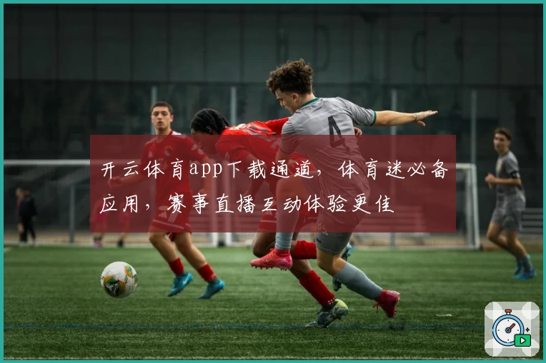 开云体育app下载通道，体育迷必备应用，赛事直播互动体验更佳