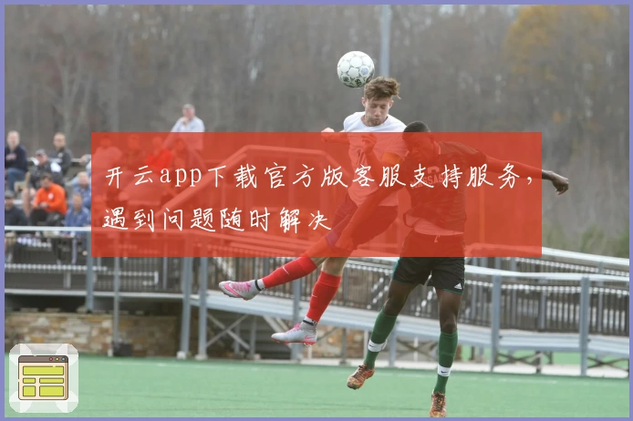 开云app下载官方版客服支持服务，遇到问题随时解决