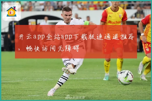 开云app全站app下载极速通道推荐，畅快访问无障碍