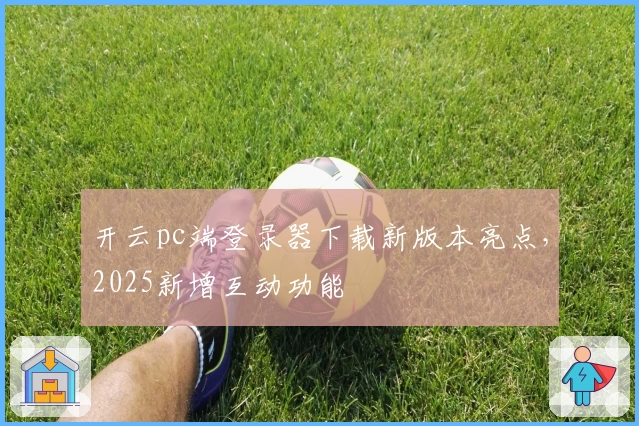 开云pc端登录器下载新版本亮点，2025新增互动功能