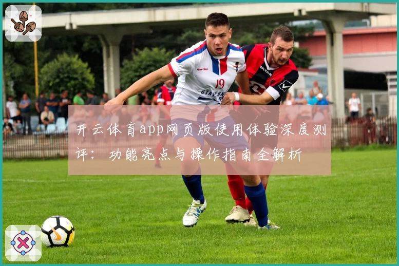开云体育app网页版使用体验深度测评：功能亮点与操作指南全解析