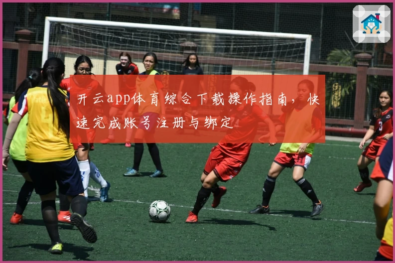 开云app体育综合下载操作指南，快速完成账号注册与绑定
