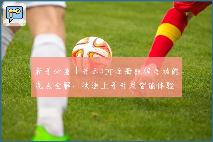 新手必看|开云app注册教程与功能亮点全解,快速上手开启智能体验