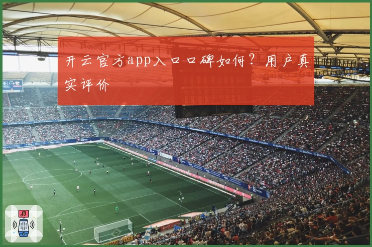 开云官方app入口口碑如何？用户真实评价