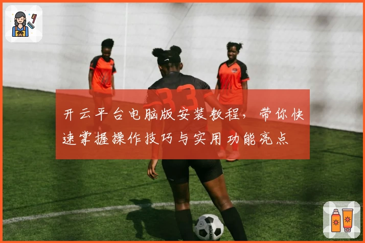 开云平台电脑版安装教程，带你快速掌握操作技巧与实用功能亮点