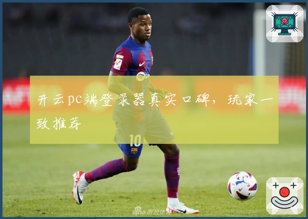 开云pc端登录器真实口碑，玩家一致推荐