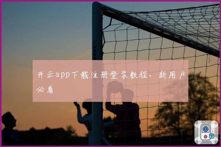 开云app下载注册登录教程，新用户必看