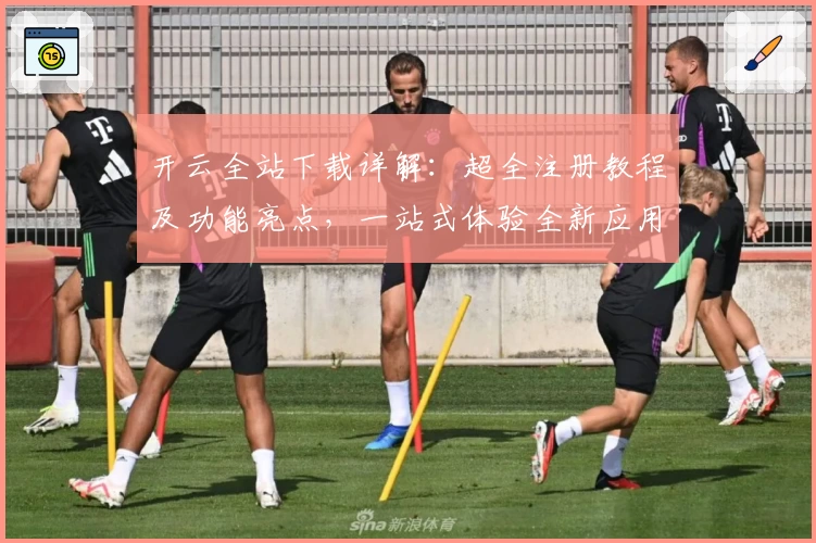 开云全站下载详解：超全注册教程及功能亮点，一站式体验全新应用魅力