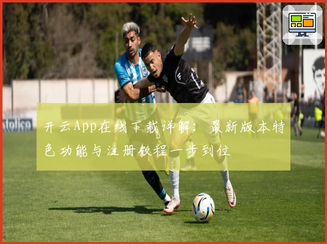 开云App在线下载详解：最新版本特色功能与注册教程一步到位