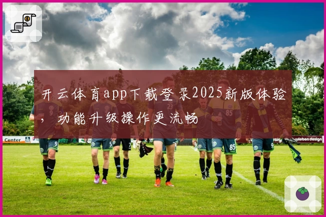 开云体育app下载登录2025新版体验，功能升级操作更流畅