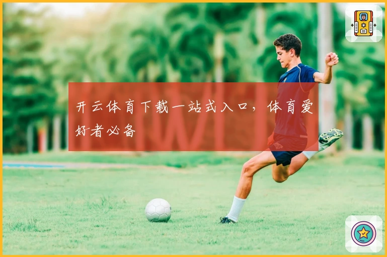 开云体育下载一站式入口，体育爱好者必备