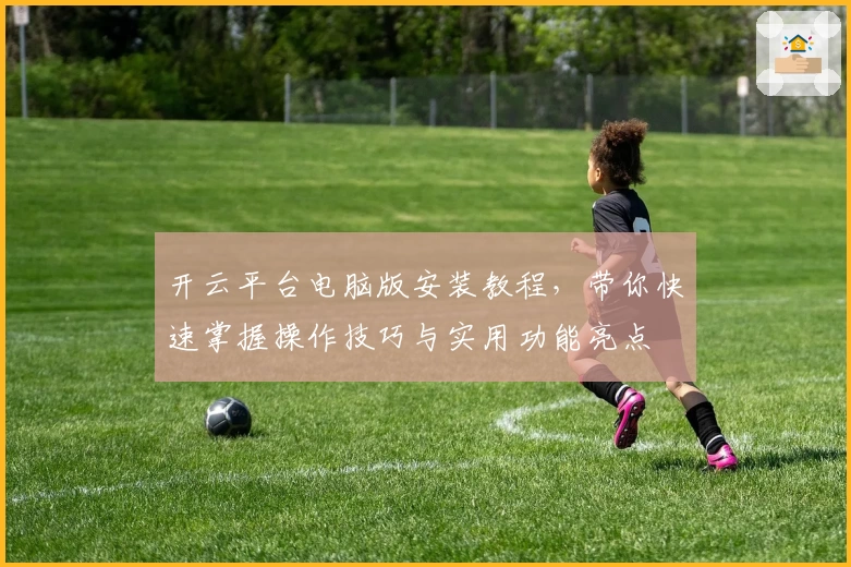 开云平台电脑版安装教程,带你快速掌握操作技巧与实用功能亮点