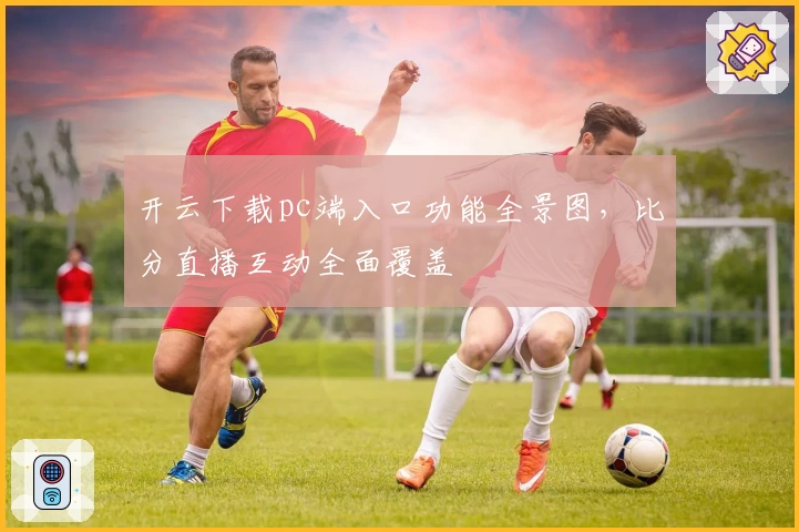 开云下载pc端入口功能全景图，比分直播互动全面覆盖